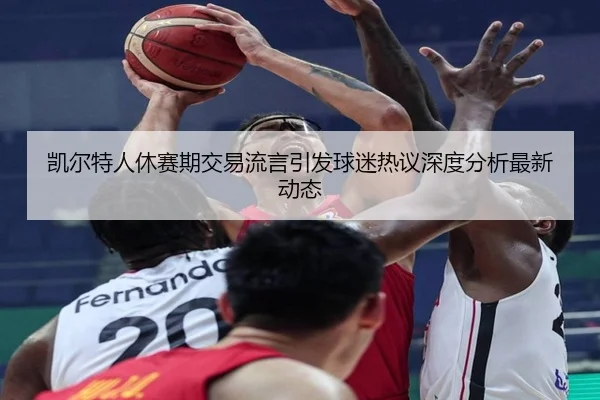 凯尔特人休赛期交易流言引发球迷热议深度分析最新动态