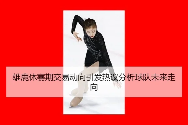 雄鹿休赛期交易动向引发热议分析球队未来走向